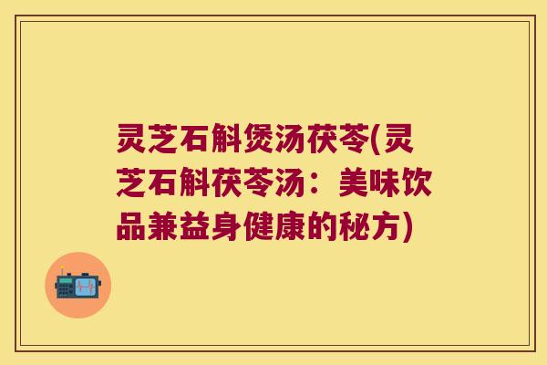 灵芝石斛煲汤茯苓(灵芝石斛茯苓汤：美味饮品兼益身健康的秘方)
