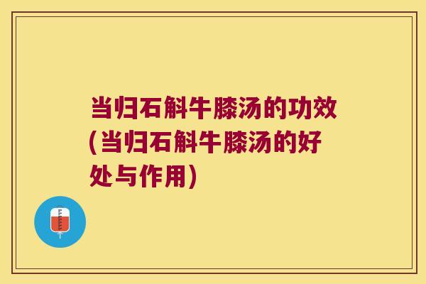当归石斛牛膝汤的功效(当归石斛牛膝汤的好处与作用)