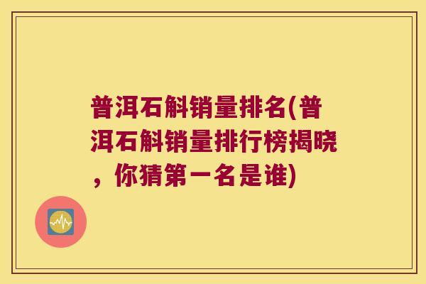 普洱石斛销量排名(普洱石斛销量排行榜揭晓，你猜第一名是谁)