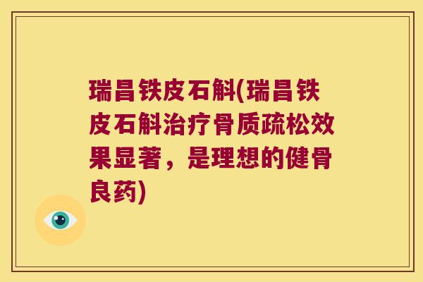 瑞昌铁皮石斛(瑞昌铁皮石斛治疗骨质疏松效果显著，是理想的健骨良药)