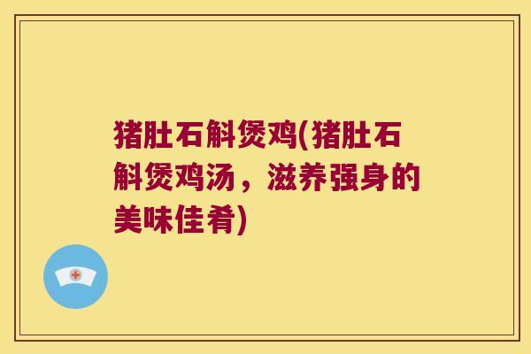猪肚石斛煲鸡(猪肚石斛煲鸡汤,滋养强身的美味佳肴) 猪肚石斛煲鸡(猪肚石斛煲鸡汤,滋养强身的美味佳肴)