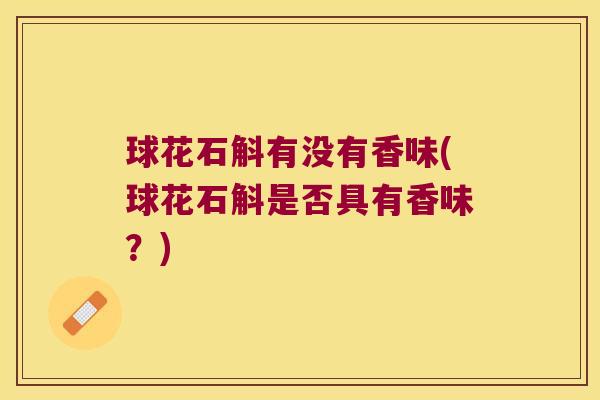 球花石斛有没有香味(球花石斛是否具有香味？)