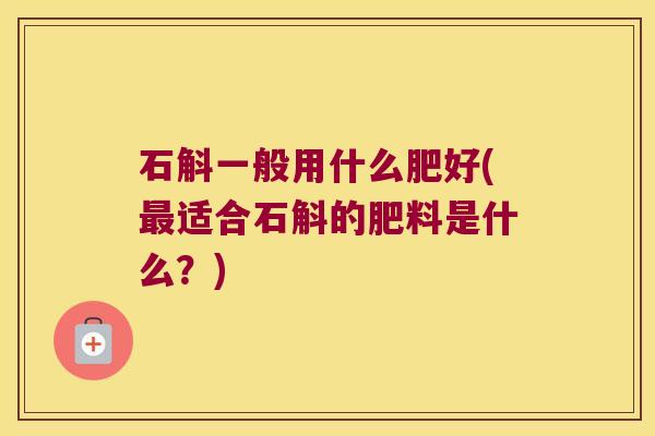 石斛一般用什么肥好(最适合石斛的肥料是什么？)