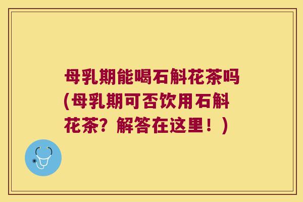 母乳期能喝石斛花茶吗(母乳期可否饮用石斛花茶？解答在这里！)