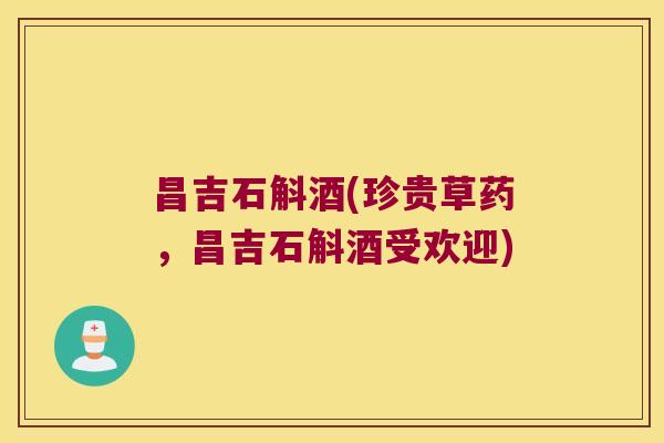 昌吉石斛酒(珍贵草药，昌吉石斛酒受欢迎)