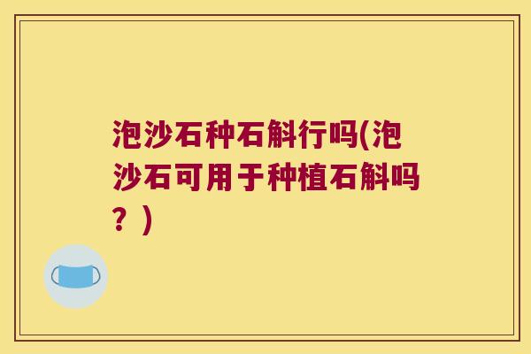 泡沙石种石斛行吗(泡沙石可用于种植石斛吗？)