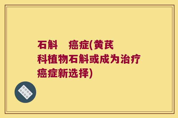 石斛   癌症(黄芪科植物石斛或成为治疗癌症新选择)