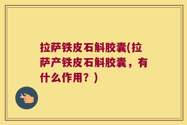 拉萨铁皮石斛胶囊(拉萨产铁皮石斛胶囊，有什么作用？)