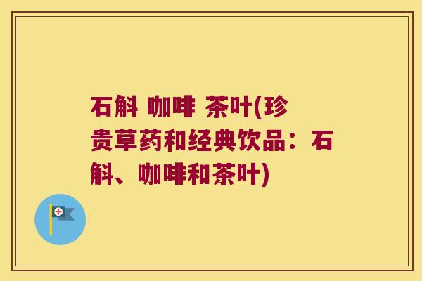 石斛 咖啡 茶叶(珍贵草药和经典饮品：石斛、咖啡和茶叶)