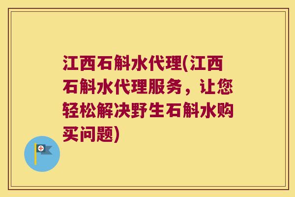 江西石斛水代理(江西石斛水代理服务，让您轻松解决野生石斛水购买问题)
