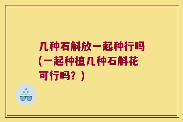 几种石斛放一起种行吗(一起种植几种石斛花可行吗？)