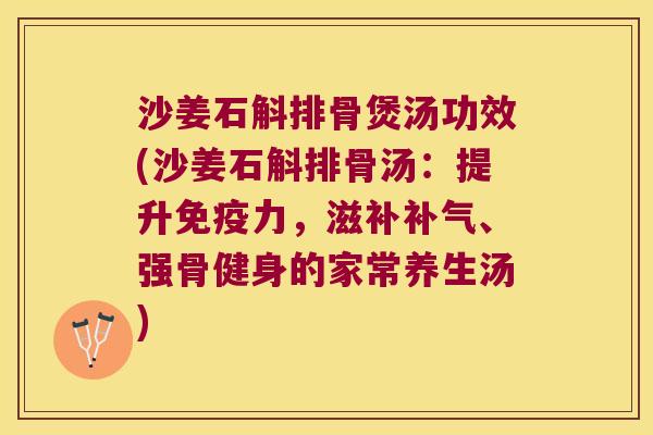 沙姜石斛排骨煲汤功效(沙姜石斛排骨汤：提升免疫力，滋补补气、强骨健身的家常养生汤)