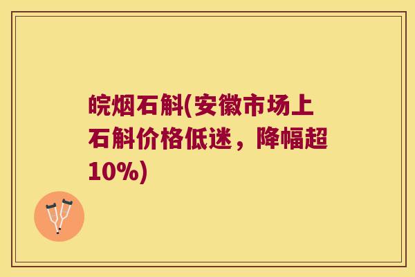 皖烟石斛(安徽市场上石斛价格低迷，降幅超10%)