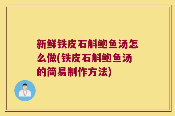 新鲜铁皮石斛鲍鱼汤怎么做(铁皮石斛鲍鱼汤的简易制作方法)