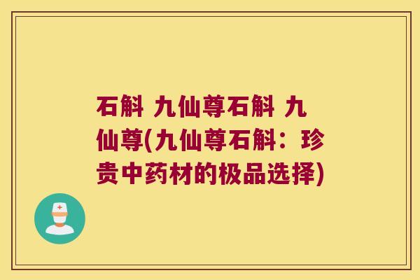石斛 九仙尊石斛 九仙尊(九仙尊石斛：珍贵中药材的极品选择)