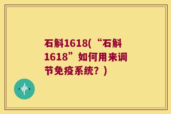 石斛1618(“石斛1618”如何用来调节免疫系统？)