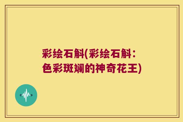 彩绘石斛(彩绘石斛：色彩斑斓的神奇花王)