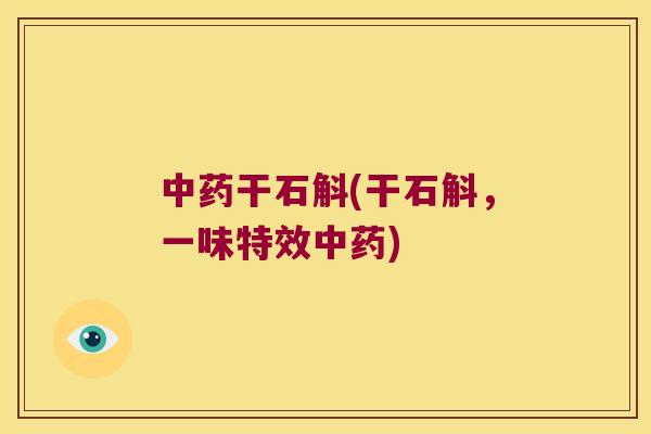 中药干石斛(干石斛，一味特效中药)