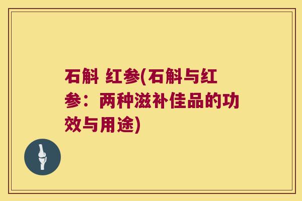 石斛 红参(石斛与红参：两种滋补佳品的功效与用途)