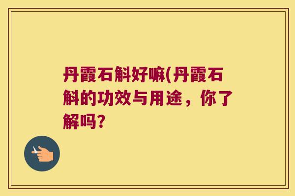 丹霞石斛好嘛(丹霞石斛的功效与用途，你了解吗？