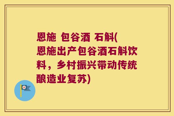 恩施 包谷酒 石斛(恩施出产包谷酒石斛饮料，乡村振兴带动传统酿造业复苏)