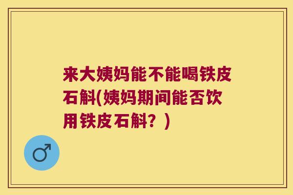 来大姨妈能不能喝铁皮石斛(姨妈期间能否饮用铁皮石斛？)