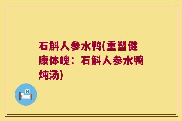 石斛人参水鸭(重塑健康体魄：石斛人参水鸭炖汤)