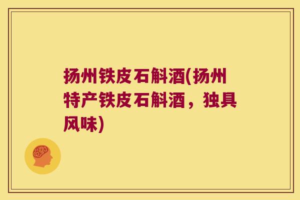 扬州铁皮石斛酒(扬州特产铁皮石斛酒，独具风味)