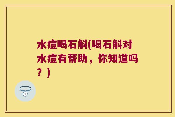 水痘喝石斛(喝石斛对水痘有帮助，你知道吗？)