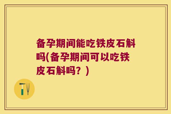 备孕期间能吃铁皮石斛吗(备孕期间可以吃铁皮石斛吗？)