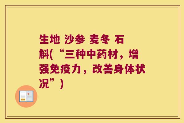 生地 沙参 麦冬 石斛(“三种中药材，增强免疫力，改善身体状况”)