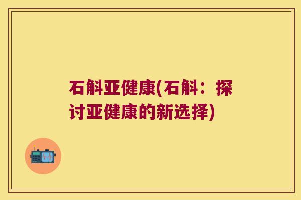 石斛亚健康(石斛：探讨亚健康的新选择)