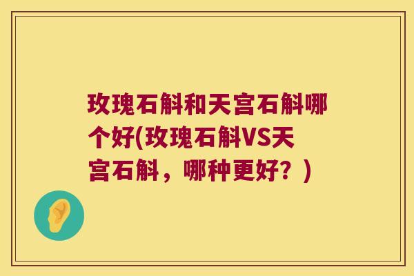 玫瑰石斛和天宫石斛哪个好(玫瑰石斛VS天宫石斛，哪种更好？)