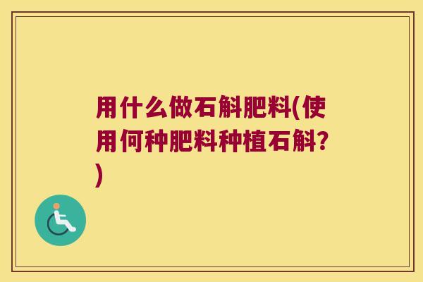 用什么做石斛肥料(使用何种肥料种植石斛？)