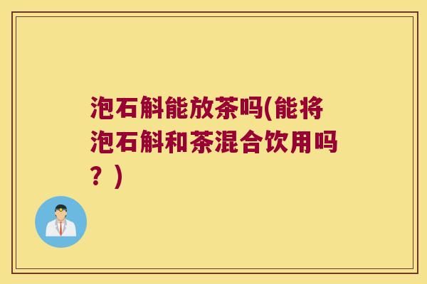 泡石斛能放茶吗(能将泡石斛和茶混合饮用吗？)