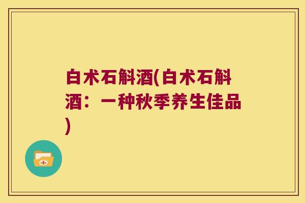 白术石斛酒(白术石斛酒：一种秋季养生佳品)
