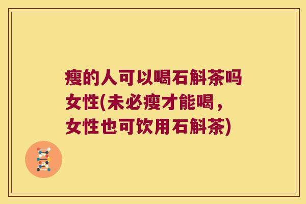 瘦的人可以喝石斛茶吗女性(未必瘦才能喝，女性也可饮用石斛茶)