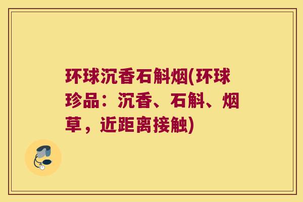 环球沉香石斛烟(环球珍品：沉香、石斛、烟草，近距离接触)