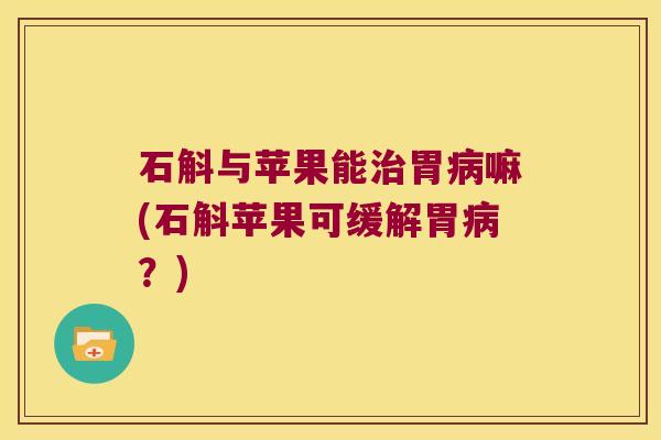 石斛与苹果能治胃病嘛(石斛苹果可缓解胃病？)