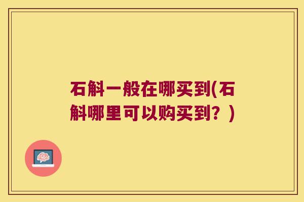 石斛一般在哪买到(石斛哪里可以购买到？)