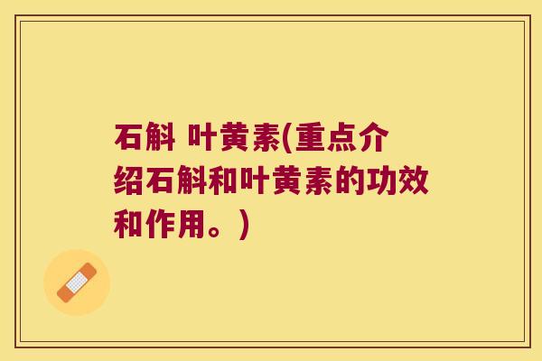 石斛 叶黄素(重点介绍石斛和叶黄素的功效和作用。)