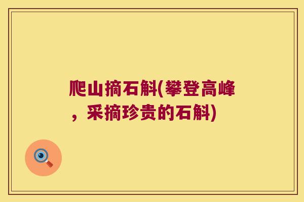 爬山摘石斛(攀登高峰，采摘珍贵的石斛)