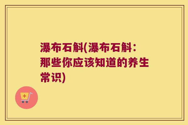 瀑布石斛(瀑布石斛:那些你应该知道的养生常识) 瀑布石斛(瀑布石斛:那些你应该知道的养生常识)