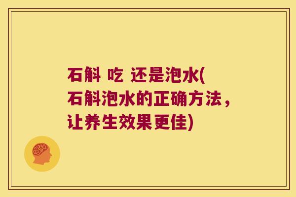 石斛 吃 还是泡水(石斛泡水的正确方法，让养生效果更佳)