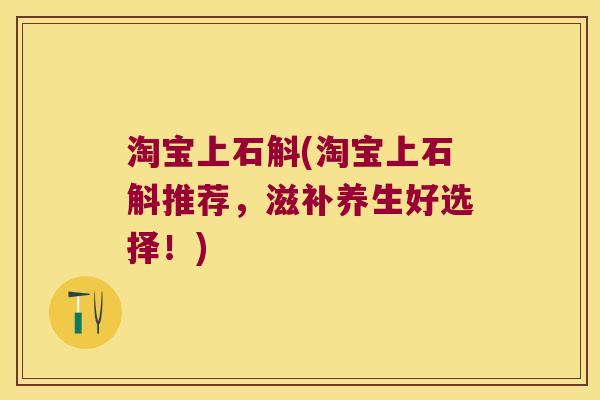 淘宝上石斛(淘宝上石斛推荐，滋补养生好选择！)