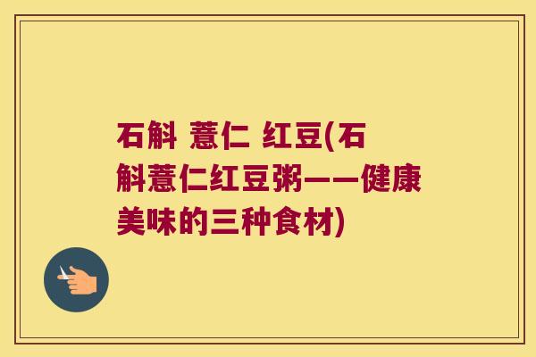 石斛 薏仁 红豆(石斛薏仁红豆粥——健康美味的三种食材)