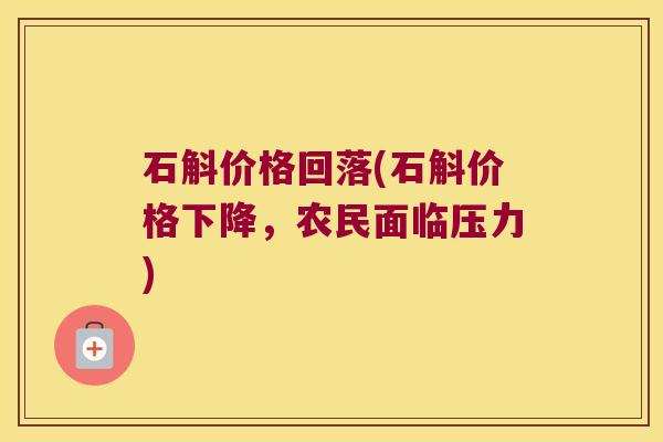 石斛价格回落(石斛价格下降，农民面临压力)