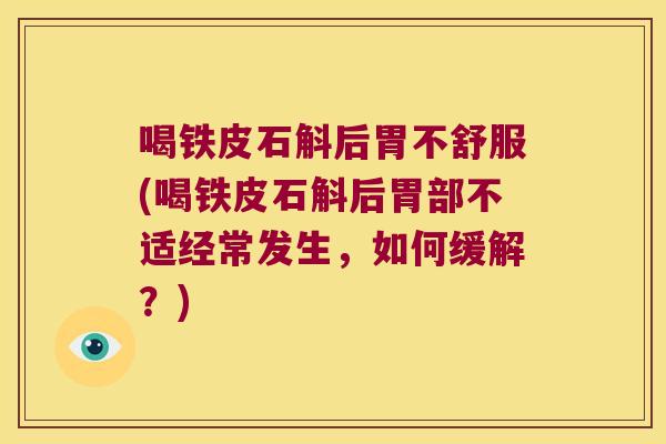 喝铁皮石斛后胃不舒服(喝铁皮石斛后胃部不适经常发生，如何缓解？)