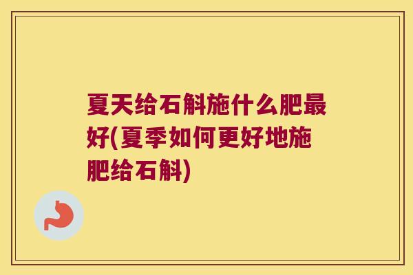 夏天给石斛施什么肥好(夏季如何更好地施肥给石斛)