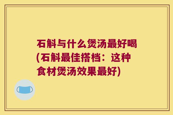 石斛与什么煲汤最好喝(石斛最佳搭档：这种食材煲汤效果最好)